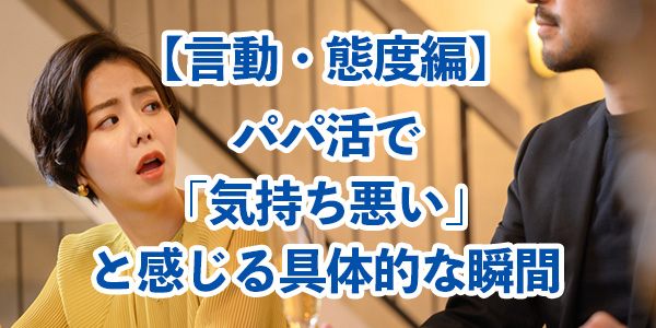 【言動・態度編】パパ活で「気持ち悪い」と感じる具体的な瞬間
