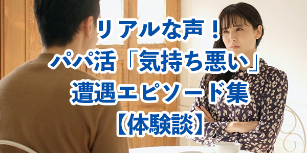 リアルな声！パパ活「気持ち悪い」遭遇エピソード集【体験談】